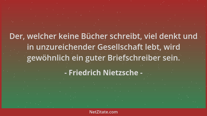 Friedrich Nietzsche - Der, welcher keine Bücher schreibt, viel denkt und in unzureichender Gesellschaft lebt, wird gewöhnli...