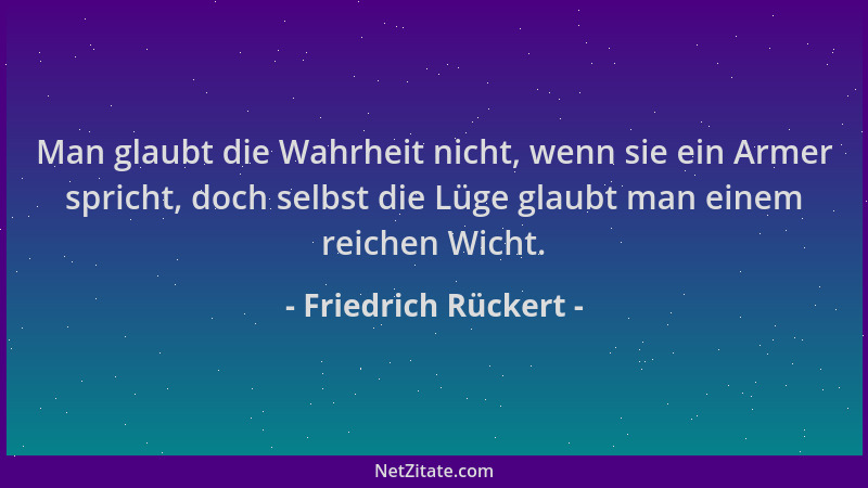 Friedrich Rückert - Man glaubt die Wahrheit nicht, wenn sie ein Armer spricht, doch selbst die Lüge glaubt man einem reiche...