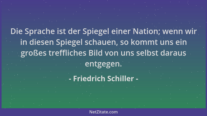 Friedrich Schiller - Die Sprache ist der Spiegel einer Nation; wenn wir in diesen Spiegel schauen, so kommt uns ein großes...