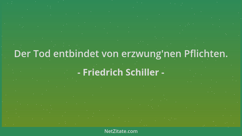 Friedrich Schiller - Der Tod entbindet von erzwung 'nen Pflichten....