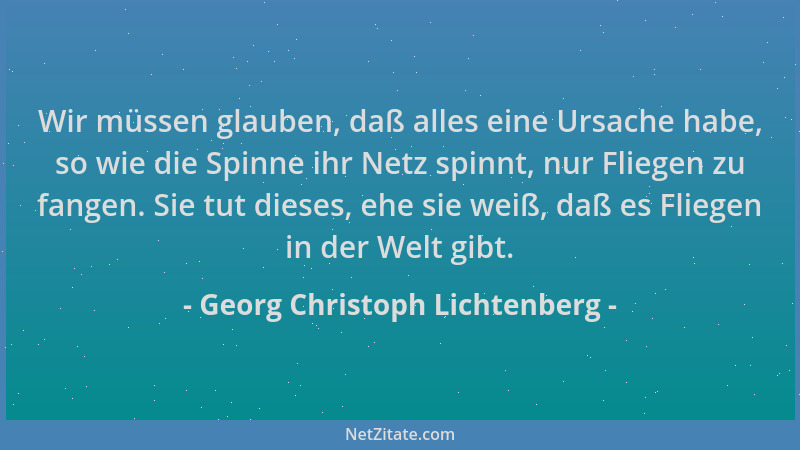 Georg Christoph Lichtenberg - Wir müssen glauben, daß alles eine Ursache habe, so wie die Spinne ihr Netz spinnt, nur Flieg...