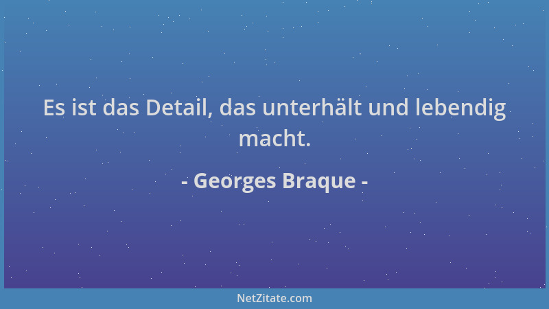 Georges Braque - Es ist das Detail, das unterhält und lebendig macht....