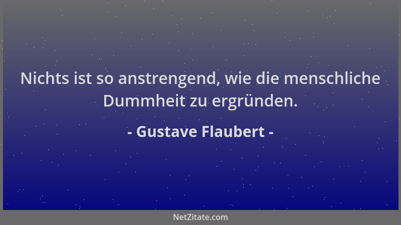 Gustave Flaubert - Nichts ist so anstrengend, wie die menschliche Dummheit zu ergründen....