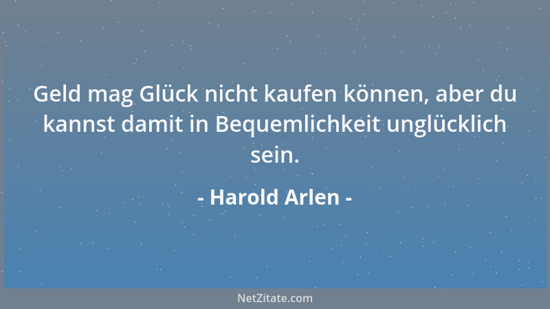 Harold Arlen - Geld mag Glück nicht kaufen können, aber du kannst damit in Bequemlichkeit unglücklich sein....