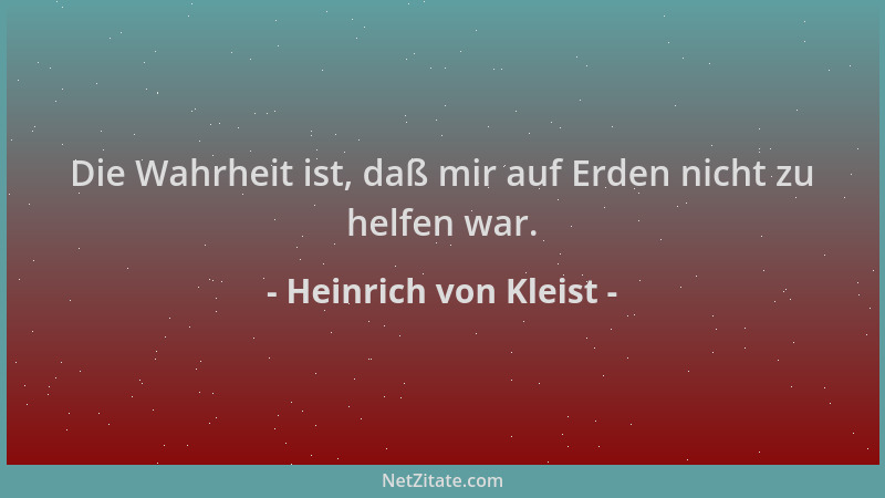 Heinrich von Kleist - Die Wahrheit ist, daß mir auf Erden nicht zu helfen war....