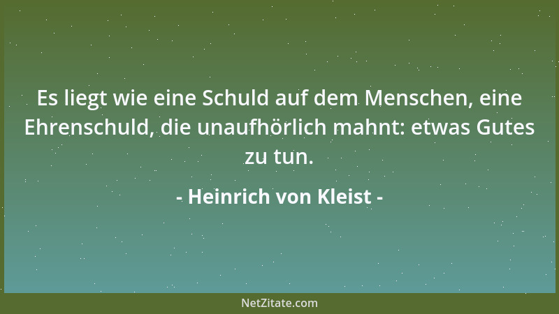Heinrich von Kleist - Es liegt wie eine Schuld auf dem Menschen, eine Ehrenschuld, die unaufhörlich mahnt: etwas Gutes zu t...