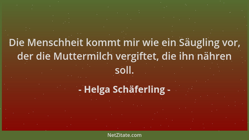 Helga Schäferling - Die Menschheit kommt mir wie ein Säugling vor, der die Muttermilch vergiftet, die ihn nähren soll....