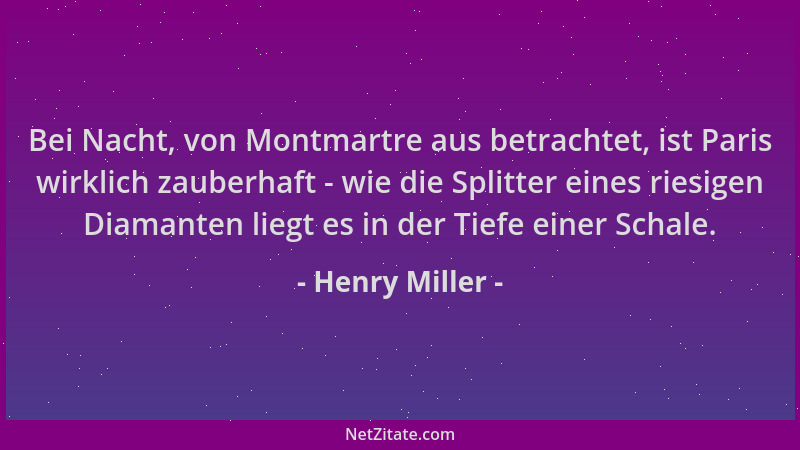 Henry Miller - Bei Nacht, von Montmartre aus betrachtet, ist Paris wirklich zauberhaft - wie die Splitter eines riesigen Di...