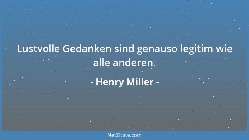 Henry Miller - Lustvolle Gedanken sind genauso legitim wie alle anderen....