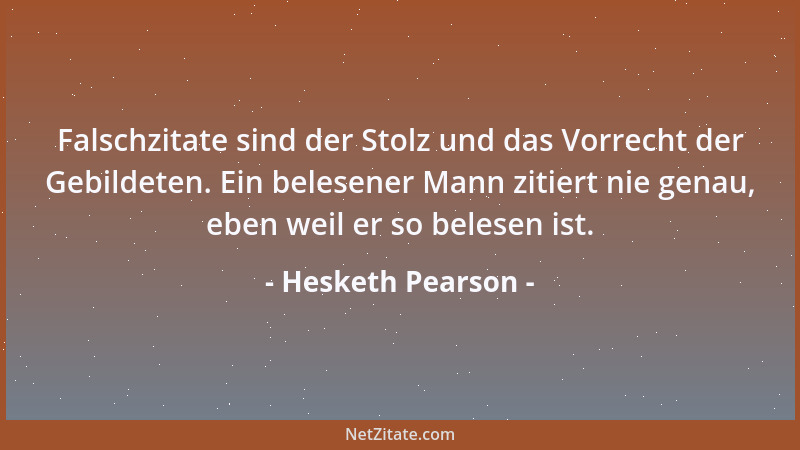 Hesketh Pearson - Falschzitate sind der Stolz und das Vorrecht der Gebildeten. Ein belesener Mann zitiert nie genau, eben w...