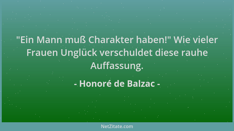 Honoré de Balzac -  "Ein Mann muß Charakter haben! " Wie vieler Frauen Unglück verschuldet diese rauhe Auffassung....