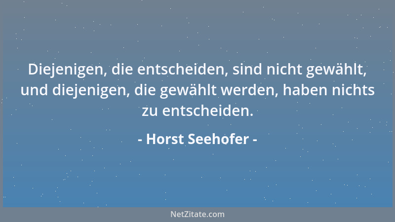 Horst Seehofer - Diejenigen, die entscheiden, sind nicht gewählt, und diejenigen, die gewählt werden, haben nichts zu entsc...
