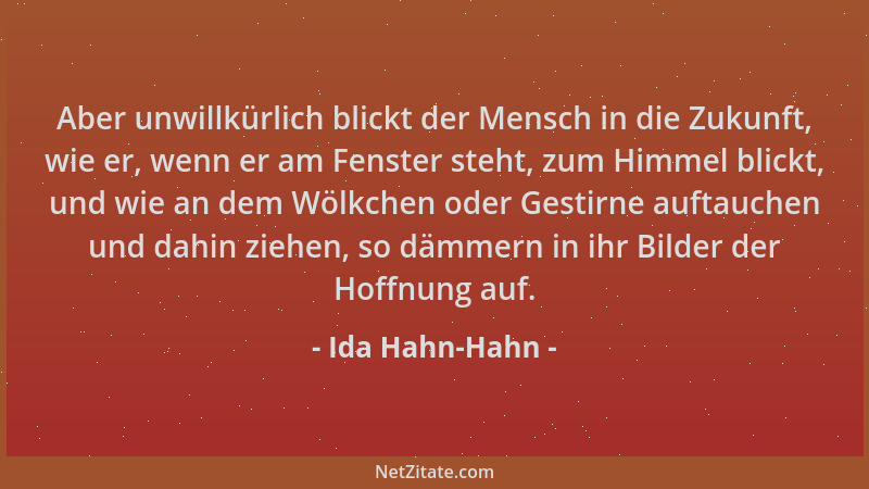 Ida Hahn-Hahn - Aber unwillkürlich blickt der Mensch in die Zukunft, wie er, wenn er am Fenster steht, zum Himmel blickt, u...