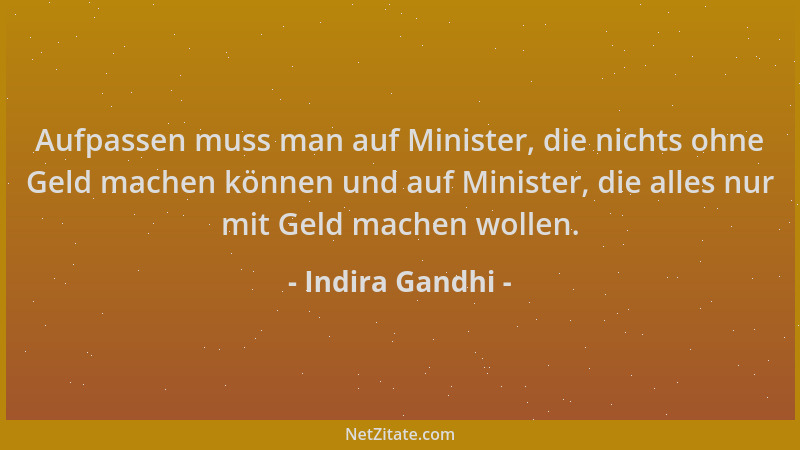 Indira Gandhi - Aufpassen muss man auf Minister, die nichts ohne Geld machen können und auf Minister, die alles nur mit Gel...