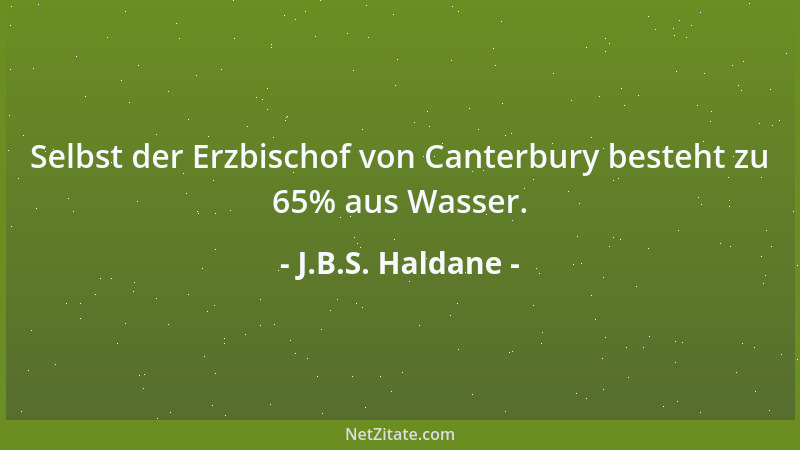 J.B.S. Haldane - Selbst der Erzbischof von Canterbury besteht zu 65% aus Wasser....