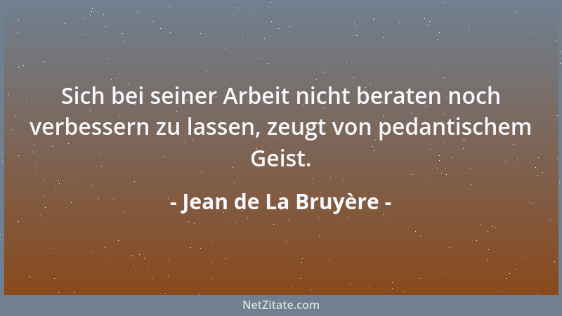 Jean de La Bruyère - Sich bei seiner Arbeit nicht beraten noch verbessern zu lassen, zeugt von pedantischem Geist....