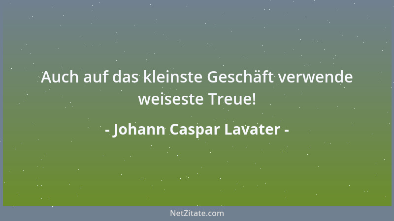 Johann Caspar Lavater - Auch auf das kleinste Geschäft verwende weiseste Treue!...