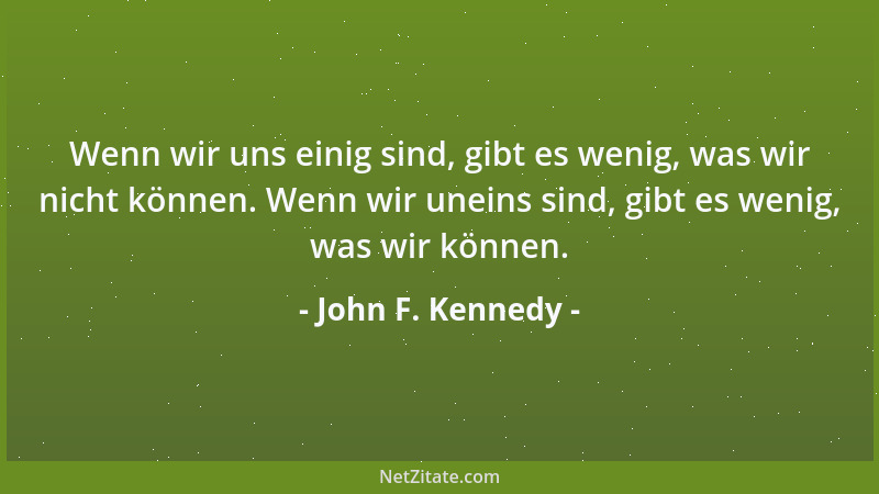 John F. Kennedy - Wenn wir uns einig sind, gibt es wenig, was wir nicht können. Wenn wir uneins sind, gibt es wenig, was wi...