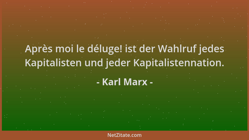 Karl Marx - Après moi le déluge! ist der Wahlruf jedes Kapitalisten und jeder Kapitalistennation....