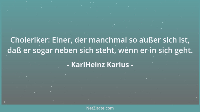 KarlHeinz Karius - Choleriker: Einer, der manchmal so außer sich ist, daß er sogar neben sich steht, wenn er in sich geht....