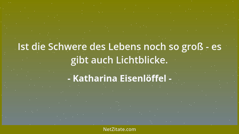Katharina Eisenlöffel - Ist die Schwere des Lebens noch so groß - es gibt auch Lichtblicke....