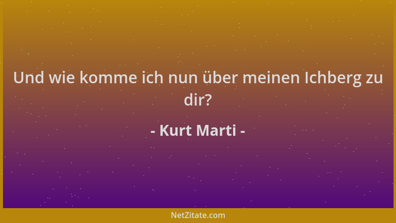 Kurt Marti - Und wie komme ich nun über meinen Ichberg zu dir?...