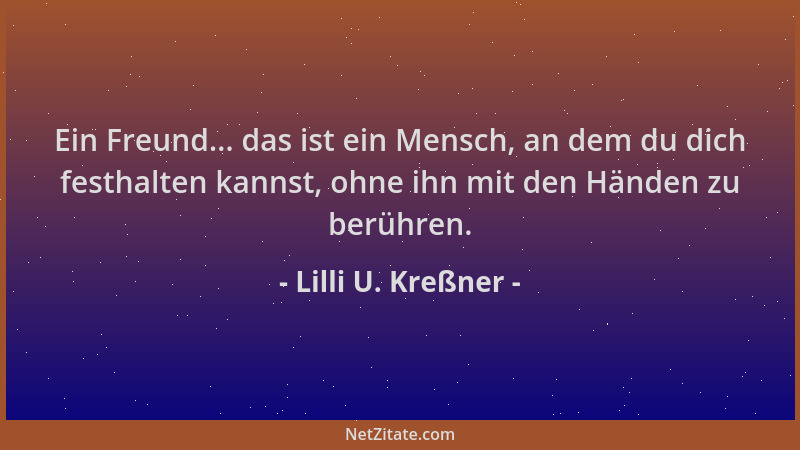 Lilli U. Kreßner - Ein Freund... das ist ein Mensch, an dem du dich festhalten kannst, ohne ihn mit den Händen zu berühren....