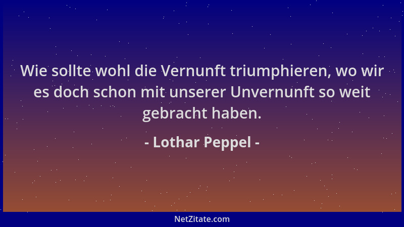Lothar Peppel - Wie sollte wohl die Vernunft triumphieren, wo wir es doch schon mit unserer Unvernunft so weit gebracht hab...