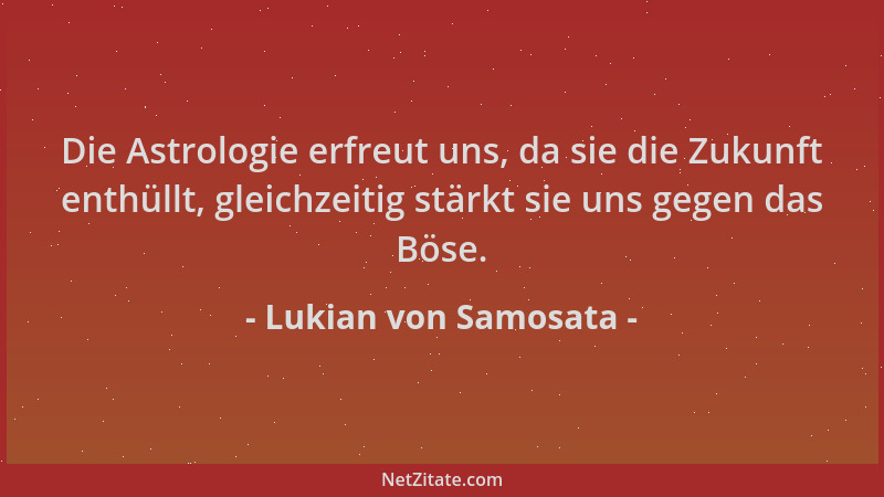 Lukian von Samosata - Die Astrologie erfreut uns, da sie die Zukunft enthüllt, gleichzeitig stärkt sie uns gegen das Böse....