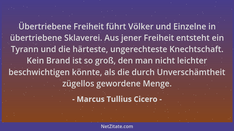 Marcus Tullius Cicero - Übertriebene Freiheit führt Völker und Einzelne in übertriebene Sklaverei. Aus jener Freiheit entst...