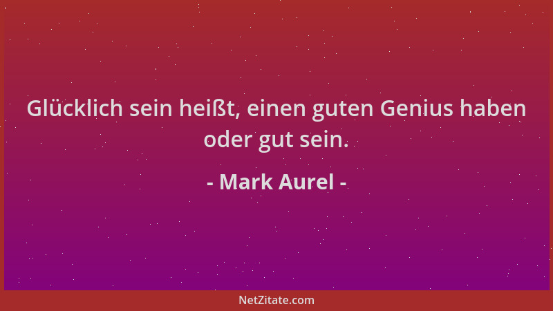 Mark Aurel - Glücklich sein heißt, einen guten Genius haben oder gut sein....