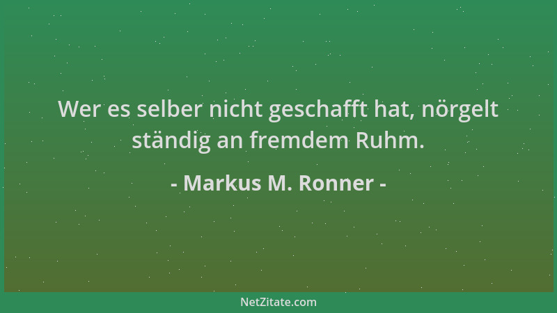 Markus M. Ronner - Wer es selber nicht geschafft hat, nörgelt ständig an fremdem Ruhm....