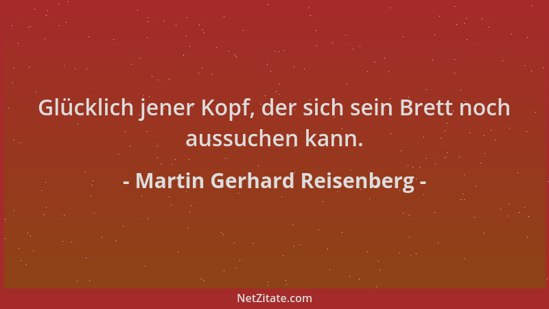 Martin Gerhard Reisenberg - Glücklich jener Kopf, der sich sein Brett noch aussuchen kann....