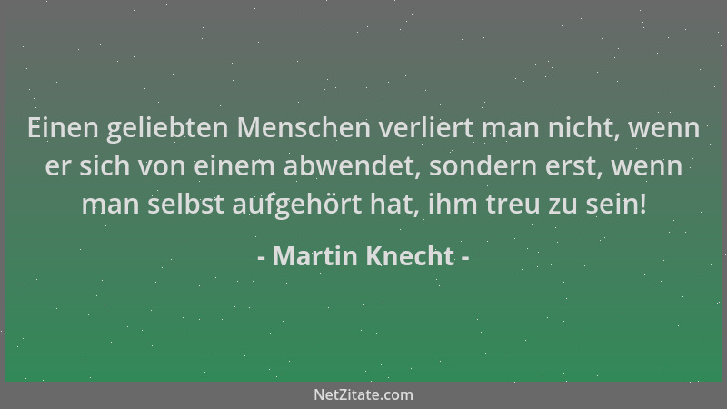 Martin Knecht - Einen geliebten Menschen verliert man nicht, wenn er sich von einem abwendet, sondern erst, wenn man selbst...