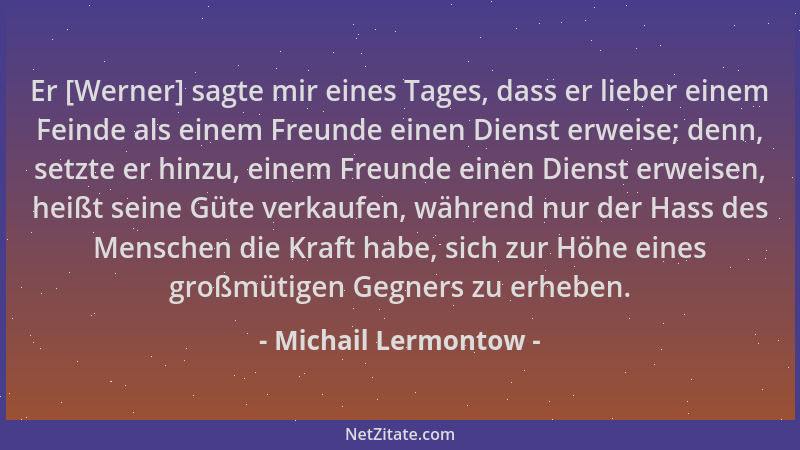Michail Lermontow - Er [Werner] sagte mir eines Tages, dass er lieber einem Feinde als einem Freunde einen Dienst erweise;...