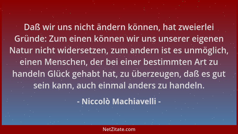 Niccolò Machiavelli - Daß wir uns nicht ändern können, hat zweierlei Gründe: Zum einen können wir uns unserer eigenen Natur...