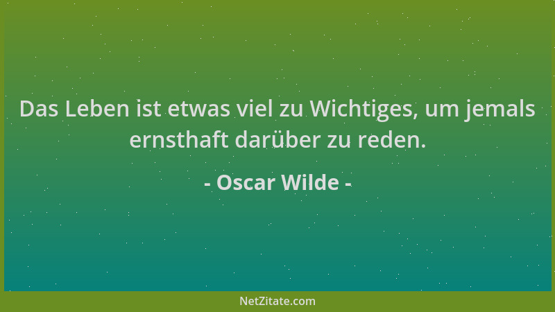 Oscar Wilde - Das Leben ist etwas viel zu Wichtiges, um jemals ernsthaft darüber zu reden....