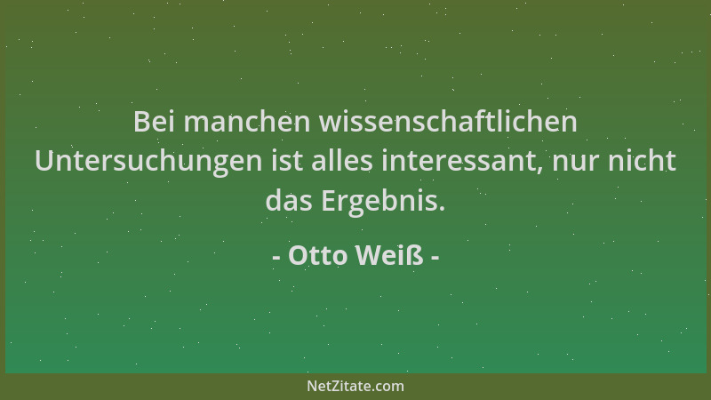 Otto Weiß - Bei manchen wissenschaftlichen Untersuchungen ist alles interessant, nur nicht das Ergebnis....