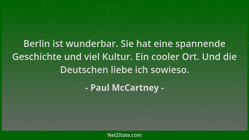 Paul McCartney - Berlin ist wunderbar. Sie hat eine spannende Geschichte und viel Kultur. Ein cooler Ort. Und die Deutschen...