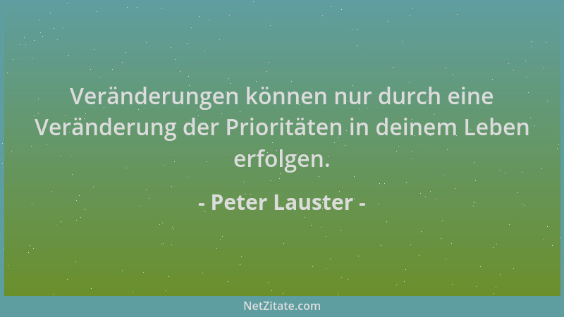 Peter Lauster - Veränderungen können nur durch eine Veränderung der Prioritäten in deinem Leben erfolgen....