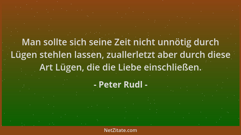 Peter Rudl - Man sollte sich seine Zeit nicht unnötig durch Lügen stehlen lassen, zuallerletzt aber durch diese Art Lügen,...