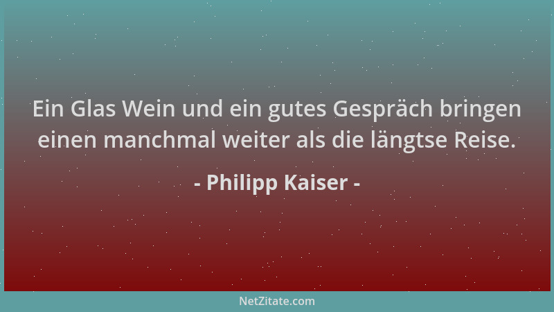 Philipp Kaiser - Ein Glas Wein und ein gutes Gespräch bringen einen manchmal weiter als die längtse Reise....