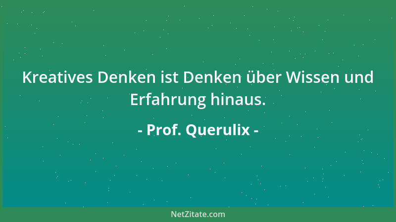Prof. Querulix - Kreatives Denken ist Denken über Wissen und Erfahrung hinaus....
