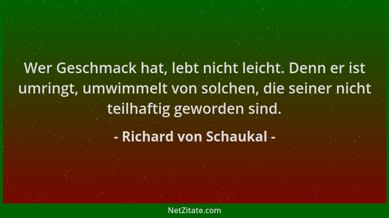 Richard von Schaukal - Wer Geschmack hat, lebt nicht leicht. Denn er ist umringt, umwimmelt von solchen, die seiner nicht t...