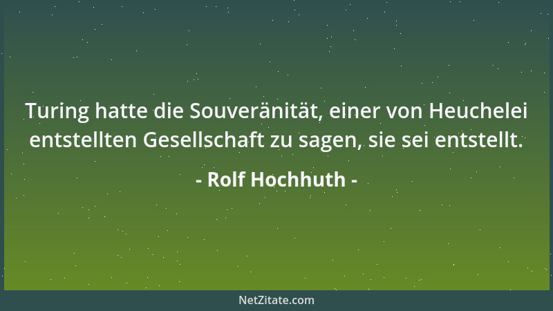 Rolf Hochhuth - Turing hatte die Souveränität, einer von Heuchelei entstellten Gesellschaft zu sagen, sie sei entstellt....