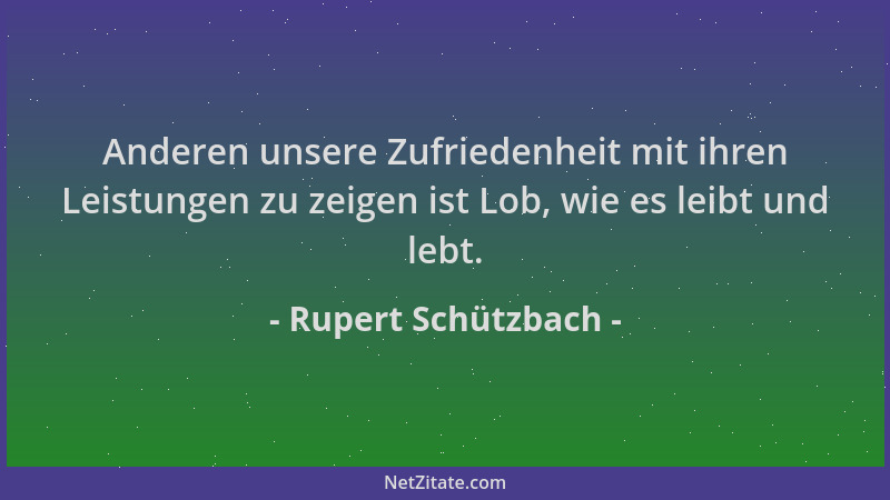 Rupert Schützbach - Anderen unsere Zufriedenheit mit ihren Leistungen zu zeigen ist Lob, wie es leibt und lebt....