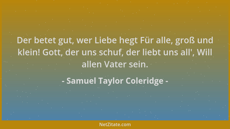 Samuel Taylor Coleridge - Der betet gut, wer Liebe hegt Für alle, groß und klein! Gott, der uns schuf, der liebt uns all ',...
