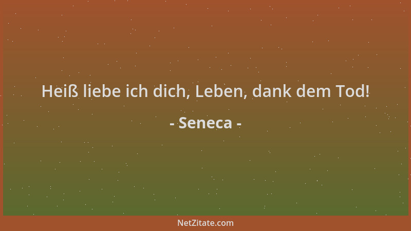 Seneca - Heiß liebe ich dich, Leben, dank dem Tod!...