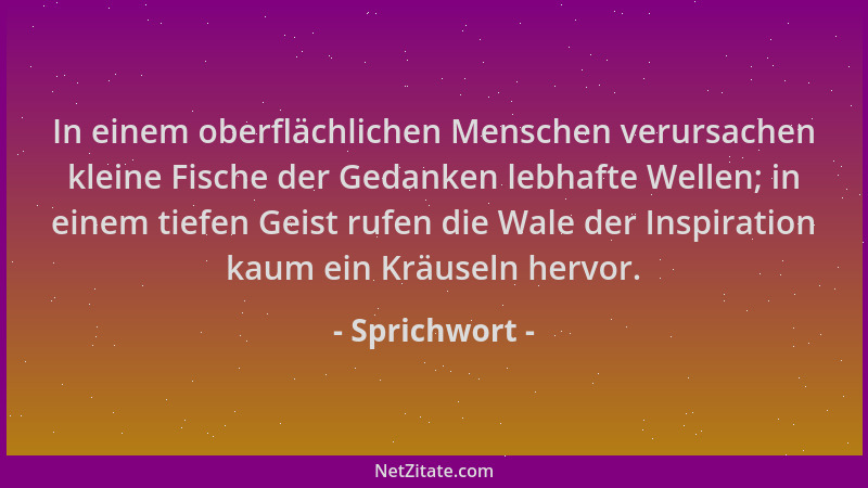 Sprichwort - In einem oberflächlichen Menschen verursachen kleine Fische der Gedanken lebhafte Wellen; in einem tiefen Geis...