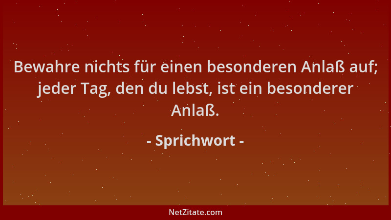 Sprichwort - Bewahre nichts für einen besonderen Anlaß auf; jeder Tag, den du lebst, ist ein besonderer Anlaß....